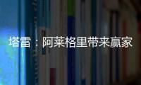塔雷
：阿莱格里带来赢家心态 米兰已经为贾沙里开出很好的报价