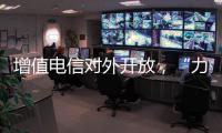 增值电信对外开放，“力度前所未有”