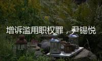 增诉滥用职权罪	，尹锡悦遭韩国检方追加起诉