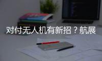 对付无人机有新招	
？航展里的“新神器”有多强丨2022航展