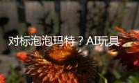 对标泡泡玛特？AI玩具厂商的必修课