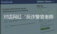 对话网红“反诈警官老陈”
：我的目标是天下无诈
