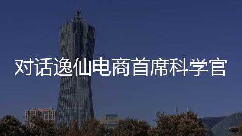 对话电商从实验室到消费者