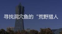 寻找洞穴鱼的“荒野猎人”