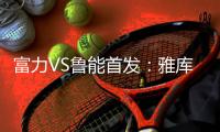 富力VS鲁能首发	：雅库布拉斐尔双锋 鲁能尽遣替补