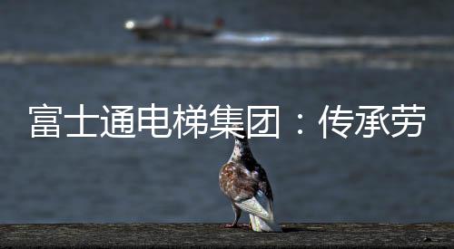 富士通电梯集团乘势而上