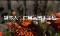 媒体人
	：前男篮国手霍楠将出任四川男篮总经理