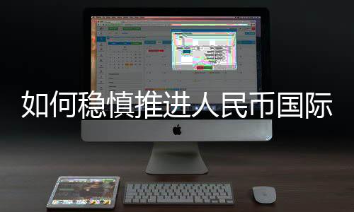 要“稳慎推进人民币国际化”