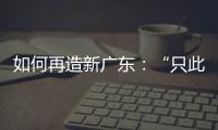 如何再造新广东：“只此一路，别无他途”