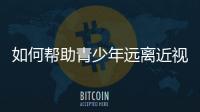 如何帮助青少年远离近视？这些要点请记牢