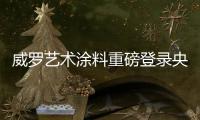 威罗艺术涂料重磅登录央视! 品牌价值再次提升
