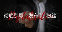 彻底引爆！发布0
，粉丝10000000+