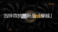 当锌效抗菌新品「穿越」进四大名著	，与它们最match的都有谁?
