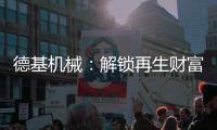 德基机械：解锁再生财富的“新密码”