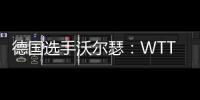 德国选手沃尔瑟�：WTT美国大满贯条件糟糕	，不符合顶级赛事标准
