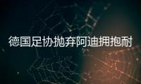 德国足协抛弃阿迪拥抱耐克，体坛“最长情的告白”不敌金钱