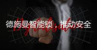 德施曼智能锁，推动安全用锁生活落地