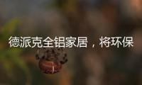 德派克全铝家居
，将环保健康深入贯彻每一道工序