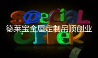 德莱宝全屋定制吊顶创业私享会又双叒来袭!