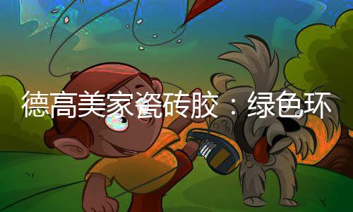 德高搭档舒适
、瓷砖瓷砖背胶