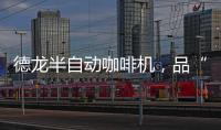 德龙半自动咖啡机�，品“啡”凡之作，方知意式醇香