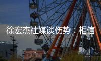 徐宏杰社媒谈伤势	：相信对方也不是故意的，我回来时会更加强大