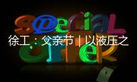 徐工�：父亲节｜以液压之力，托举爱的重量