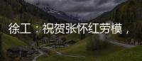 徐工：祝贺张怀红劳模
，再获“新身份”
！