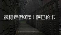 很稳定但0冠！萨巴伦卡今年大满贯成绩：澳网&法网亚军，温网四强