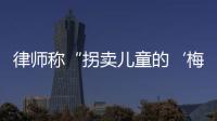 律师称“拐卖儿童的‘梅姨’落网”？广州警方：正核查消息
