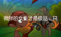 微胖的女生才是极品�，只要会打扮自己，肯定很吸引人