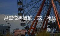 尹锡悦再被捕，或“牢底坐穿”