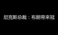 尼克斯总裁：布朗带来冠军血统 总决经验&4枚戒指将助力我们冲冠