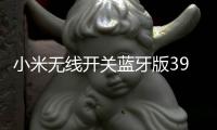 小米无线开关蓝牙版39元开启预约	：一粒电池能用两年