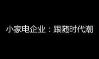 小家电企业
：跟随时代潮流 生产符合消费者的产品