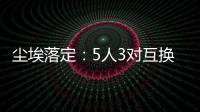 尘埃落定：5人3对互换	，李凯尔NBA危险了，比尔离队倒计时！
