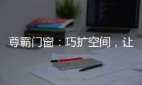 尊霸门窗
：巧扩空间�，让小空间焕发精致感