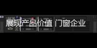 展现产品价值 门窗企业从信任
、好奇心着手