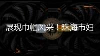 展现巾帼风采
！珠海市妇联举办“三新”领域妇联组织专题培训