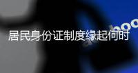 居民身份证制度缘起何时
？从我国制发首张身份证说起