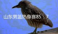 山东男篮热身赛85：75埃及国家队，陈培东回家作战获15分