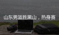 山东男篮胜黑山，热身赛三连胜，4人得分上双
�，6名年轻人得到机会