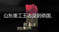 山东重工王志坚到德国、奥地利调研权属企业、走访战略合作伙伴