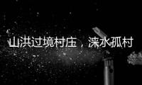 山洪过境村庄	，涞水孤村求援：十余人失联�	，二人遇难