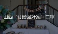 山西“订婚强奸案”二审宣判：驳回上诉，维持原判