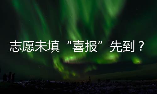 未填“喜报”先到？考生对此