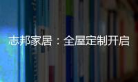 志邦家居	：全屋定制开启新的家居时代!