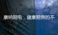 康纳厨电�，健康厨房的不二之选!