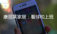 康丽莱家居：看球和上班无法兼得?你缺的只是一张好床垫