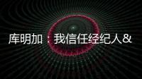 库明加：我信任经纪人&想了解交易进展 但更想专注于提升自己